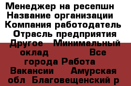 Менеджер на ресепшн › Название организации ­ Компания-работодатель › Отрасль предприятия ­ Другое › Минимальный оклад ­ 18 000 - Все города Работа » Вакансии   . Амурская обл.,Благовещенский р-н